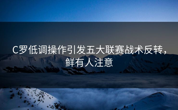 C罗低调操作引发五大联赛战术反转，鲜有人注意