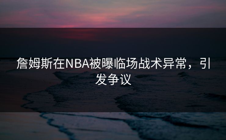 詹姆斯在NBA被曝临场战术异常，引发争议
