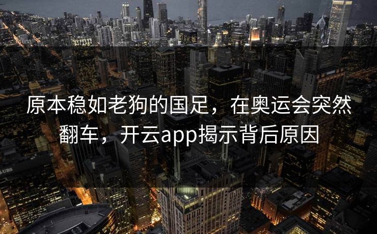 原本稳如老狗的国足，在奥运会突然翻车，开云app揭示背后原因
