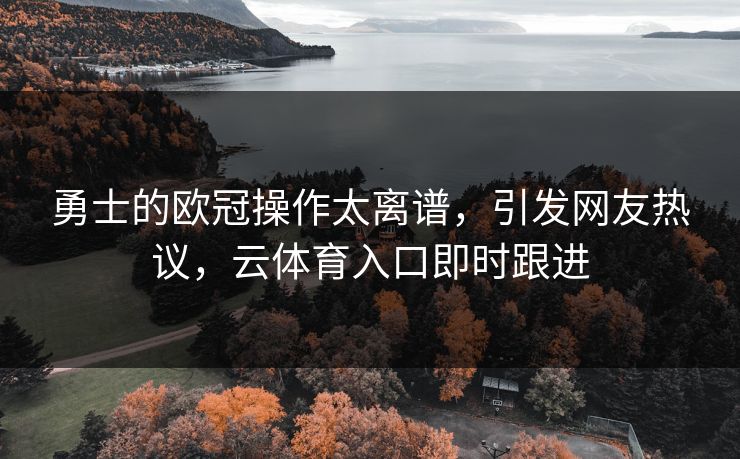 勇士的欧冠操作太离谱，引发网友热议，云体育入口即时跟进
