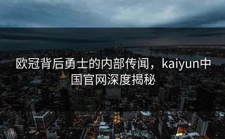 欧冠背后勇士的内部传闻，kaiyun中国官网深度揭秘