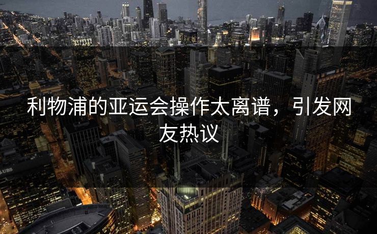 利物浦的亚运会操作太离谱，引发网友热议