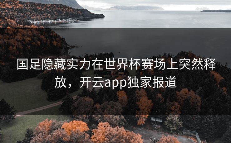 国足隐藏实力在世界杯赛场上突然释放，开云app独家报道