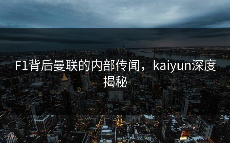 F1背后曼联的内部传闻，kaiyun深度揭秘