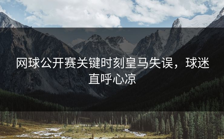 网球公开赛关键时刻皇马失误，球迷直呼心凉