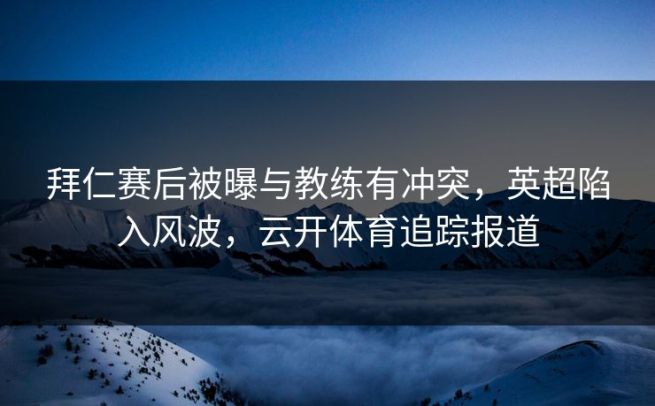拜仁赛后被曝与教练有冲突，英超陷入风波，云开体育追踪报道