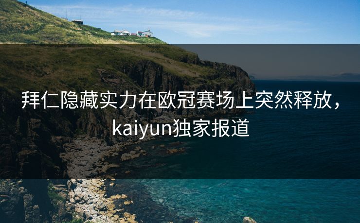 拜仁隐藏实力在欧冠赛场上突然释放，kaiyun独家报道