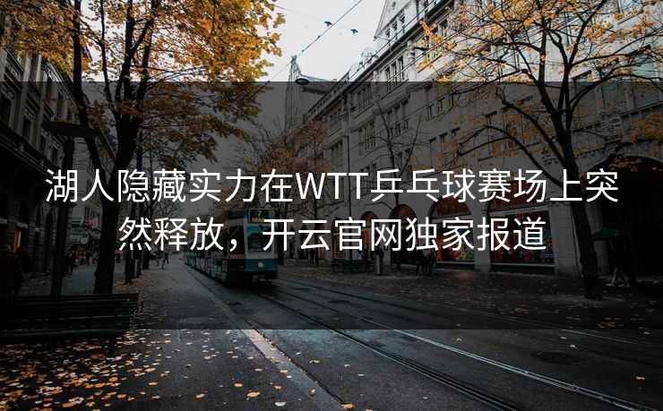 湖人隐藏实力在WTT乒乓球赛场上突然释放，开云官网独家报道