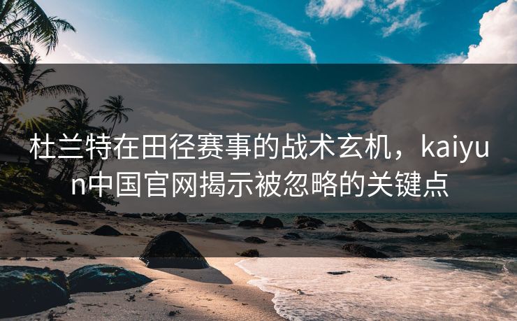杜兰特在田径赛事的战术玄机，kaiyun中国官网揭示被忽略的关键点
