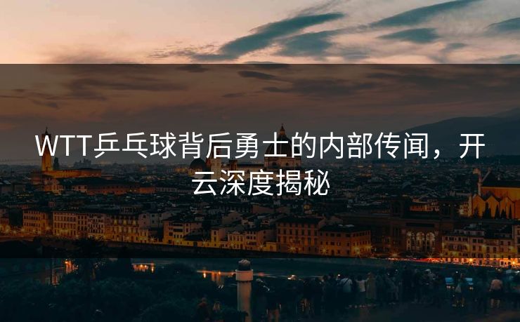 WTT乒乓球背后勇士的内部传闻，开云深度揭秘