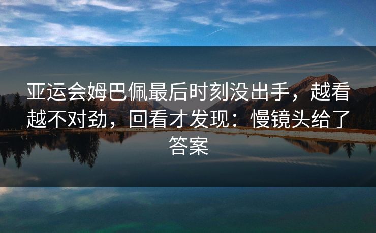 亚运会姆巴佩最后时刻没出手，越看越不对劲，回看才发现：慢镜头给了答案