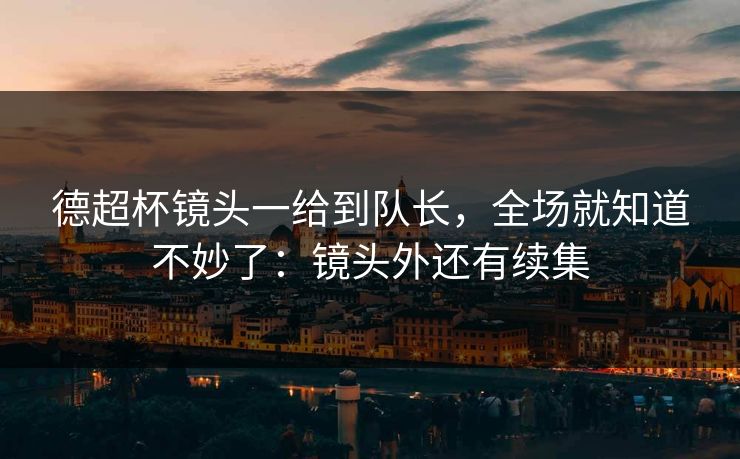 德超杯镜头一给到队长，全场就知道不妙了：镜头外还有续集