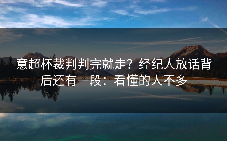 意超杯裁判判完就走？经纪人放话背后还有一段：看懂的人不多