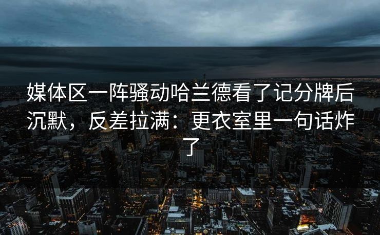 媒体区一阵骚动哈兰德看了记分牌后沉默，反差拉满：更衣室里一句话炸了