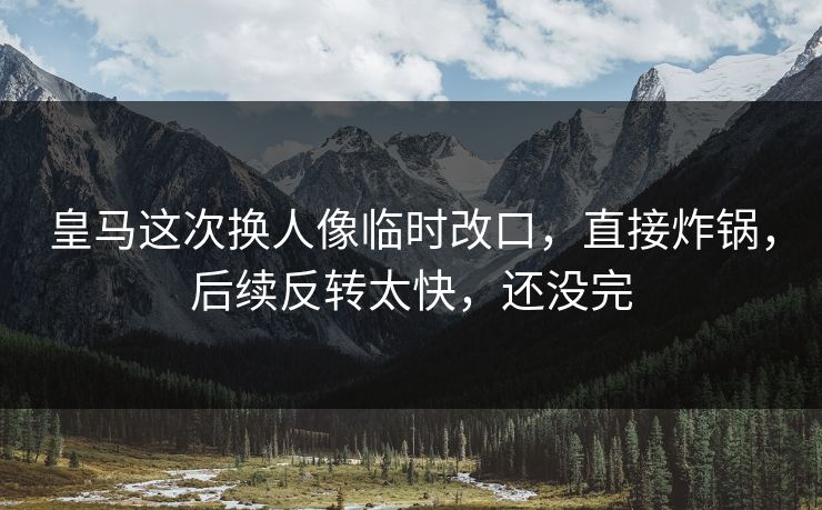 皇马这次换人像临时改口，直接炸锅，后续反转太快，还没完