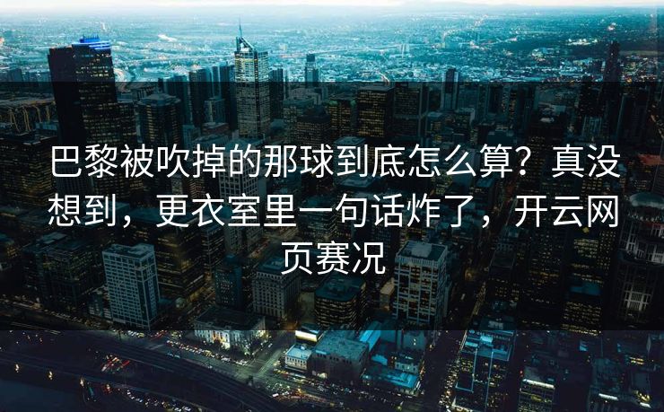 巴黎被吹掉的那球到底怎么算？真没想到，更衣室里一句话炸了，开云网页赛况