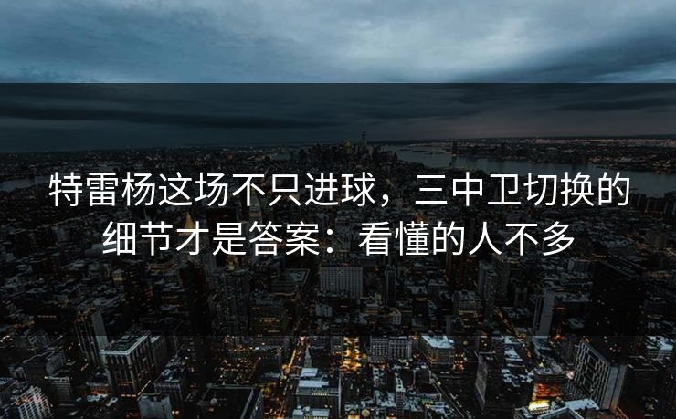 特雷杨这场不只进球，三中卫切换的细节才是答案：看懂的人不多
