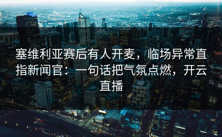 塞维利亚赛后有人开麦，临场异常直指新闻官：一句话把气氛点燃，开云直播