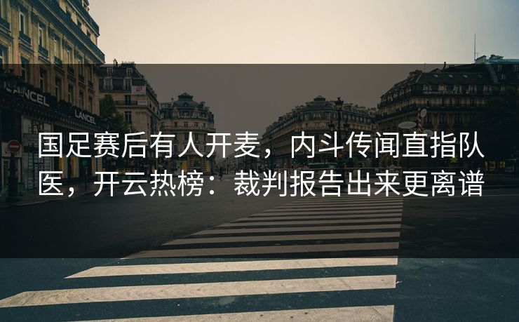 国足赛后有人开麦，内斗传闻直指队医，开云热榜：裁判报告出来更离谱