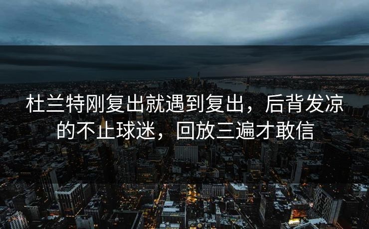 杜兰特刚复出就遇到复出，后背发凉的不止球迷，回放三遍才敢信