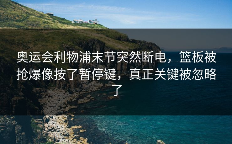 奥运会利物浦末节突然断电，篮板被抢爆像按了暂停键，真正关键被忽略了
